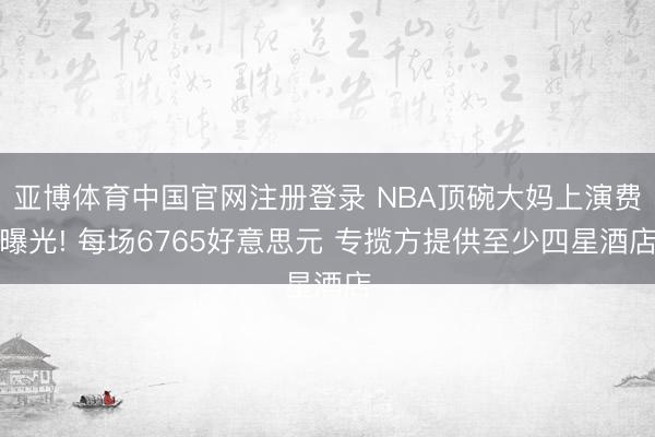 亚博体育中国官网注册登录 NBA顶碗大妈上演费曝光! 每场6765好意思元 专揽方提供至少四星酒店