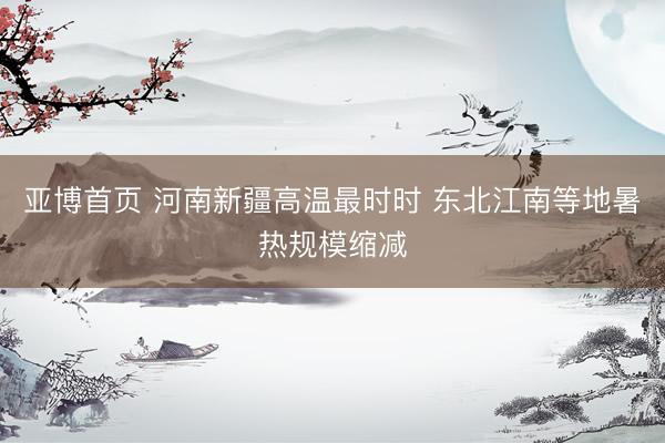 亚博首页 河南新疆高温最时时 东北江南等地暑热规模缩减