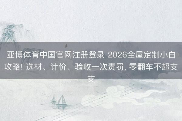 亚博体育中国官网注册登录 2026全屋定制小白攻略! 选材、计价、验收一次责罚, 零翻车不超支