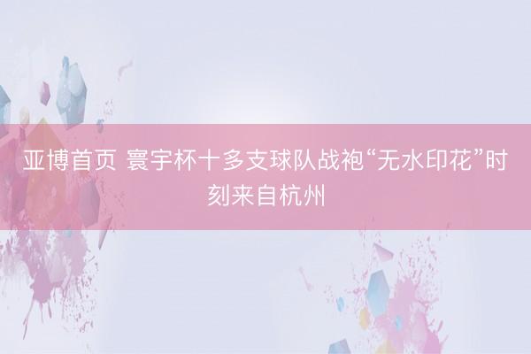 亚博首页 寰宇杯十多支球队战袍“无水印花”时刻来自杭州
