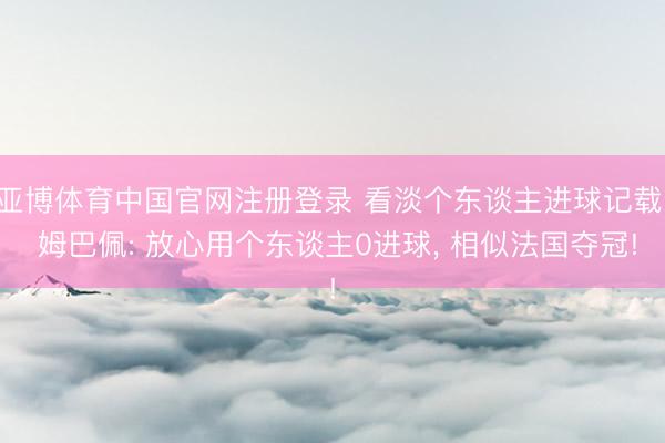 亚博体育中国官网注册登录 看淡个东谈主进球记载! 姆巴佩: 放心用个东谈主0进球， 相似法国夺冠!