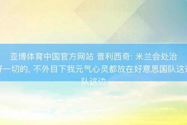 亚博体育中国官方网站 普利西奇: 米兰会处治好一切的， 不外目下我元气心灵都放在好意思国队这边