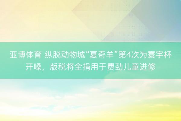 亚博体育 纵脱动物城“夏奇羊”第4次为寰宇杯开嗓，版税将全捐用于费劲儿童进修