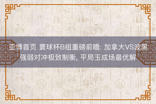 亚博首页 寰球杯B组重磅前瞻: 加拿大VS波黑强弱对冲极致制衡， 平局玉成场最优解