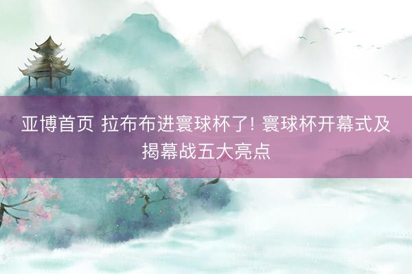 亚博首页 拉布布进寰球杯了! 寰球杯开幕式及揭幕战五大亮点