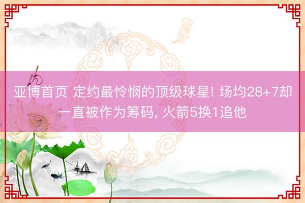 亚博首页 定约最怜悯的顶级球星! 场均28+7却一直被作为筹码， 火箭5换1追他
