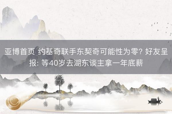 亚博首页 约基奇联手东契奇可能性为零? 好友呈报: 等40岁去湖东谈主拿一年底薪