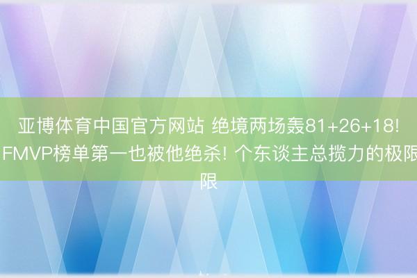 亚博体育中国官方网站 绝境两场轰81+26+18! FMVP榜单第一也被他绝杀! 个东谈主总揽力的极限