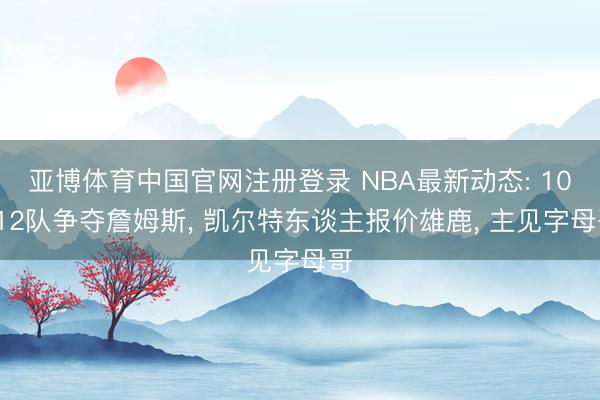 亚博体育中国官网注册登录 NBA最新动态: 10-12队争夺詹姆斯, 凯尔特东谈主报价雄鹿, 主见字母哥