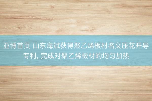 亚博首页 山东海斌获得聚乙烯板材名义压花开导专利， 完成对聚乙烯板材的均匀加热
