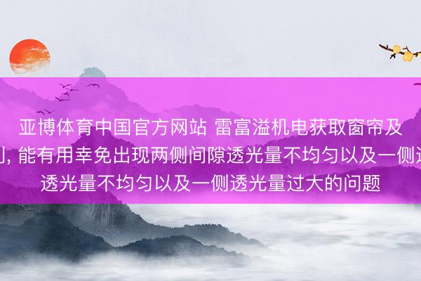 亚博体育中国官方网站 雷富溢机电获取窗帘及窗帘装配支架专利， 能有用幸免出现两侧间隙透光量不均匀以及一侧透光量过大的问题
