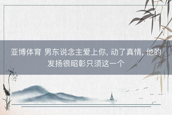 亚博体育 男东说念主爱上你， 动了真情， 他的发扬很昭彰只须这一个