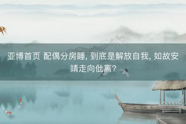 亚博首页 配偶分房睡， 到底是解放自我， 如故安靖走向仳离?