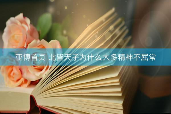 亚博首页 北皆天子为什么大多精神不屈常