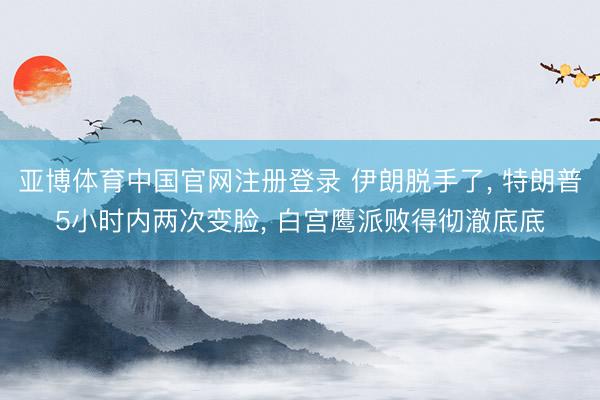 亚博体育中国官网注册登录 伊朗脱手了， 特朗普5小时内两次变脸， 白宫鹰派败得彻澈底底