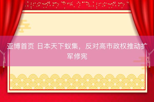 亚博首页 日本天下蚁集，反对高市政权推动扩军修宪