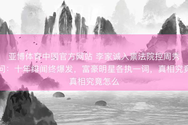 亚博体育中国官方网站 李家诚入禀法院控周秀娜责问:十年绯闻终爆发,富豪明星各执一词,真相究竟怎么