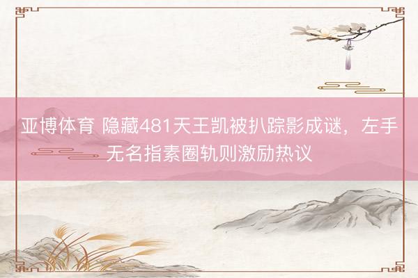 亚博体育 隐藏481天王凯被扒踪影成谜,左手无名指素圈轨则激励热议