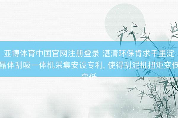 亚博体育中国官网注册登录 湛清环保肯求千里淀晶体刮吸一体机采集安设专利， 使得刮泥机扭矩变低