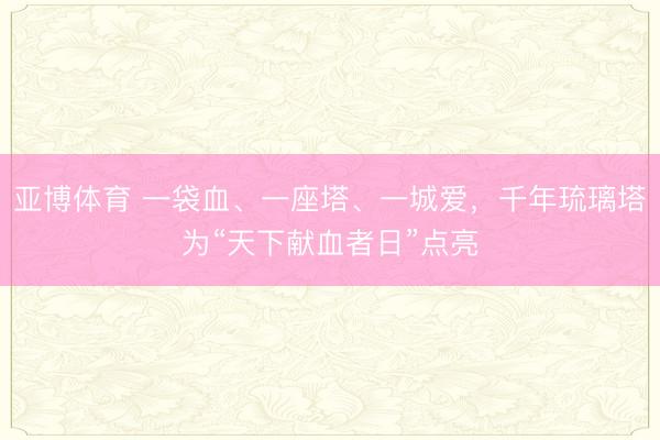 亚博体育 一袋血、一座塔、一城爱，千年琉璃塔为“天下献血者日”点亮