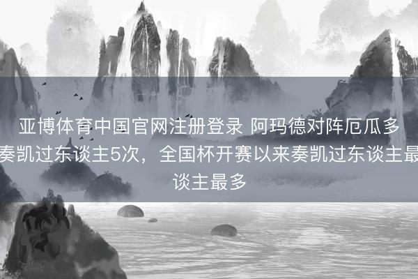 亚博体育中国官网注册登录 阿玛德对阵厄瓜多尔奏凯过东谈主5次，全国杯开赛以来奏凯过东谈主最多
