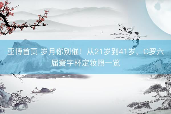 亚博首页 岁月你别催！从21岁到41岁，C罗六届寰宇杯定妆照一览