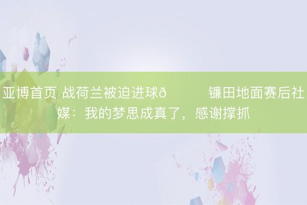 亚博首页 战荷兰被迫进球😂镰田地面赛后社媒：我的梦思成真了，感谢撑抓