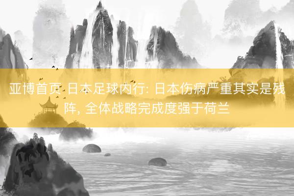 亚博首页 日本足球内行: 日本伤病严重其实是残阵， 全体战略完成度强于荷兰