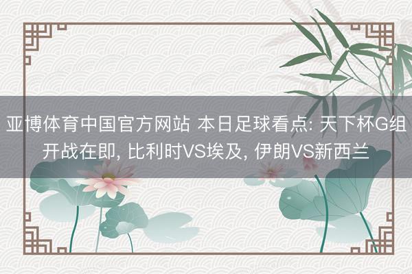 亚博体育中国官方网站 本日足球看点: 天下杯G组开战在即， 比利时VS埃及， 伊朗VS新西兰