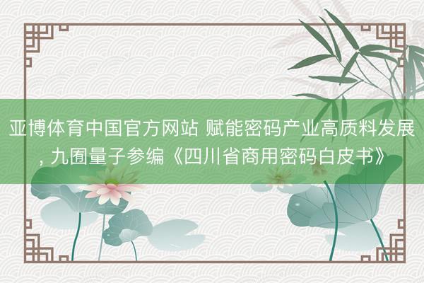 亚博体育中国官方网站 赋能密码产业高质料发展， 九囿量子参编《四川省商用密码白皮书》