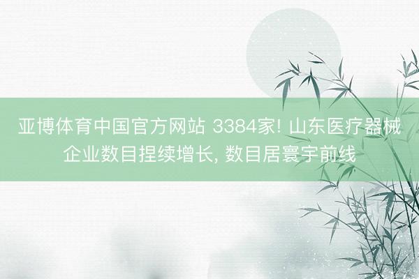 亚博体育中国官方网站 3384家! 山东医疗器械企业数目捏续增长， 数目居寰宇前线