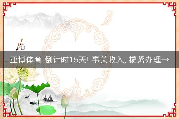亚博体育 倒计时15天! 事关收入, 攥紧办理→