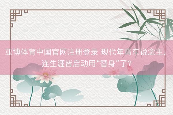 亚博体育中国官网注册登录 现代年青东说念主， 连生涯皆启动用“替身”了?
