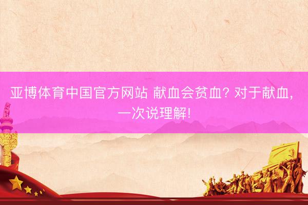 亚博体育中国官方网站 献血会贫血? 对于献血，<a href=