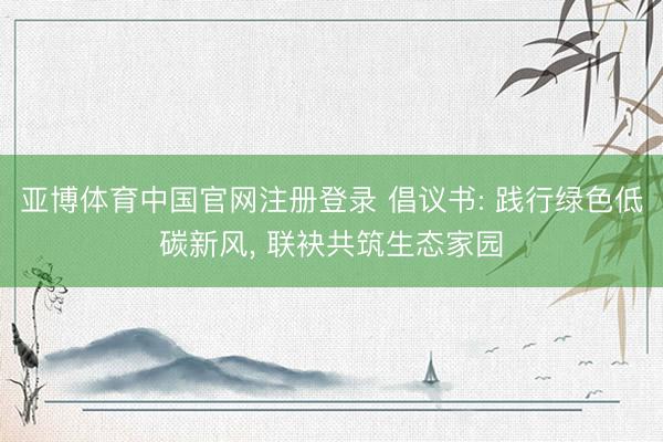 亚博体育中国官网注册登录 倡议书: 践行绿色低碳新风， 联袂共筑生态家园