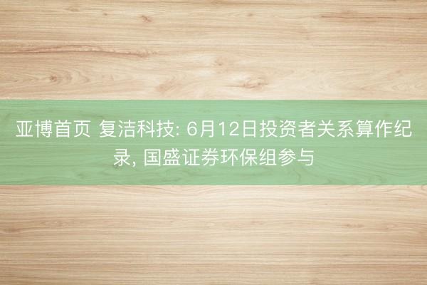 亚博首页 复洁科技: 6月12日投资者关系算作纪录， 国盛证券环保组参与