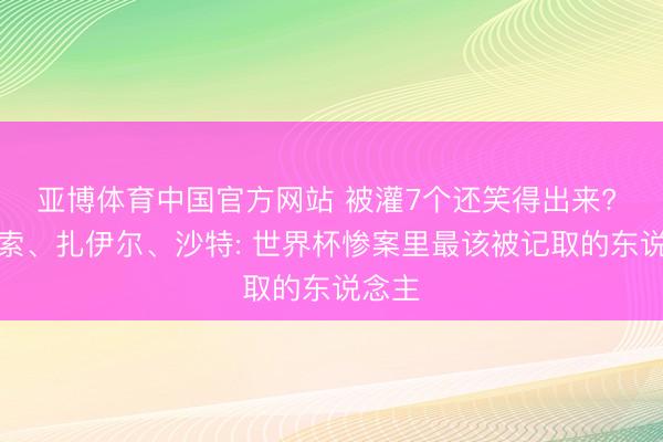 亚博体育中国官方网站 被灌7个还笑得出来? 库拉索、扎伊尔、沙特: 世界杯惨案里最该被记取的东说念主