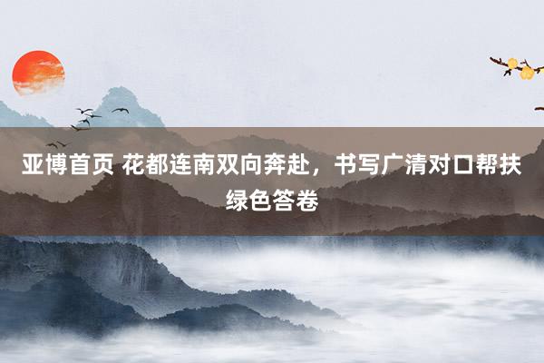 亚博首页 花都连南双向奔赴,书写广清对口帮扶绿色答卷