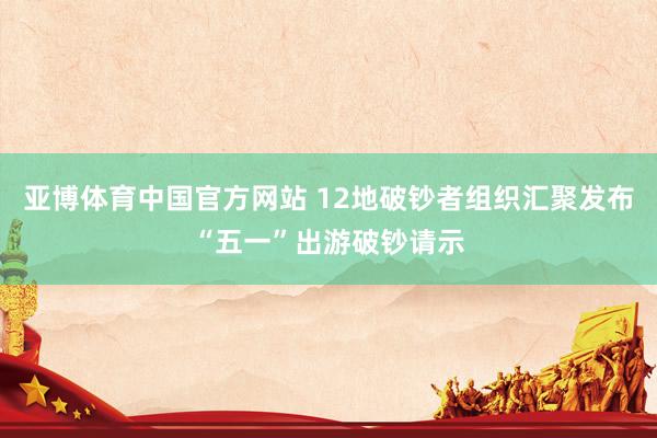 亚博体育中国官方网站 12地破钞者组织汇聚发布“五一”出游破钞请示