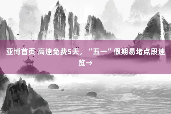 亚博首页 高速免费5天，“五一”假期易堵点段速览→