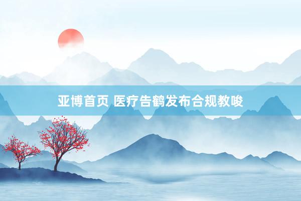 亚博首页 医疗告鹤发布合规教唆