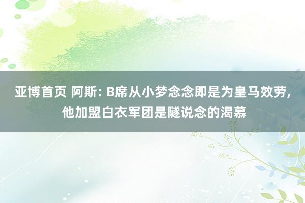 亚博首页 阿斯: B席从小梦念念即是为皇马效劳， 他加盟白衣军团是隧说念的渴慕