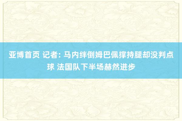 亚博首页 记者: 马内绊倒姆巴佩撑持腿却没判点球 法国队下半场赫然进步