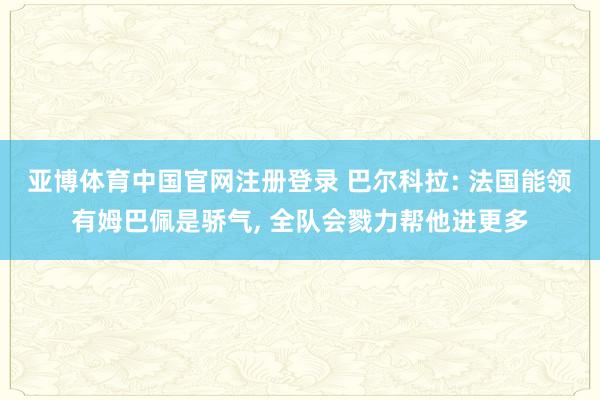 亚博体育中国官网注册登录 巴尔科拉: 法国能领有姆巴佩是骄气， 全队会戮力帮他进更多
