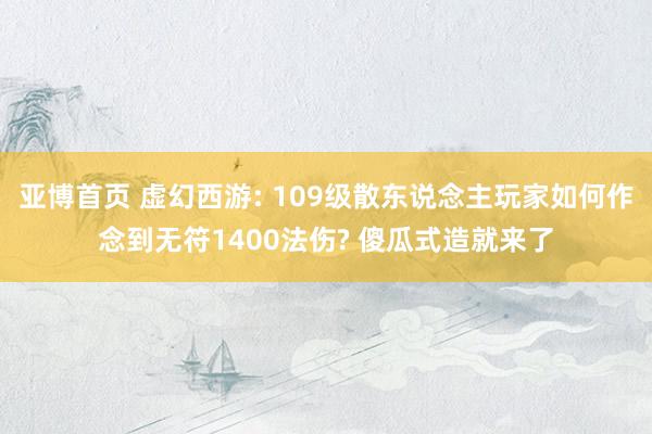 亚博首页 虚幻西游: 109级散东说念主玩家如何作念到无符1400法伤? 傻瓜式造就来了