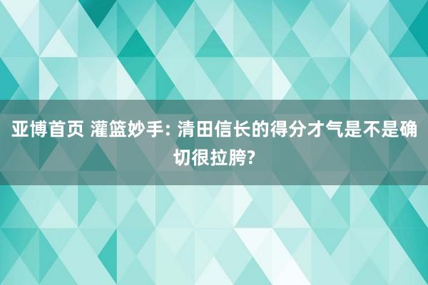 亚博首页 灌篮妙手: 清田信长的得分才气是不是确切很拉胯?