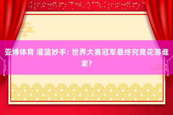 亚博体育 灌篮妙手: 世界大赛冠军最终究竟花落谁家?