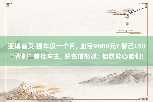 亚博首页 提车仅一个月， 血亏9800元? 智己LS8“背刺”首批车主， 联名信怒怼: 但愿醉心咱们!