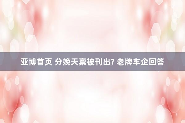 亚博首页 分娩天禀被刊出? 老牌车企回答