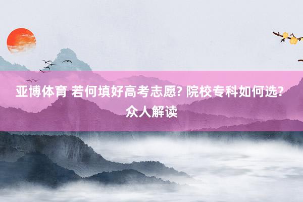 亚博体育 若何填好高考志愿? 院校专科如何选? 众人解读